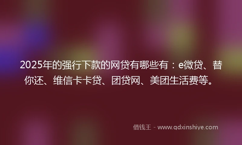 2025年的强行下款的网贷有哪些有：e微贷、替你还、维信卡卡贷、团贷网、美团生活费等。