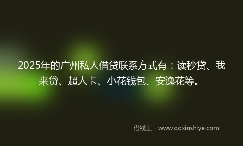 2025年的广州私人借贷联系方式有：读秒贷、我来贷、超人卡、小花钱包、安逸花等。