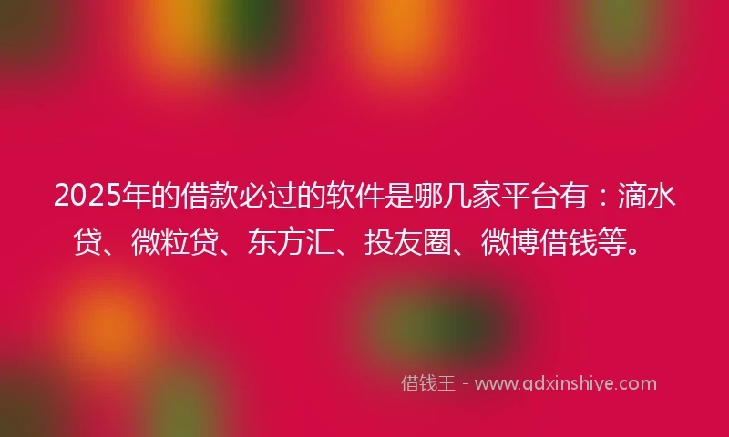 2025年的借款必过的软件是哪几家平台有：滴水贷、微粒贷、东方汇、投友圈、微博借钱等。