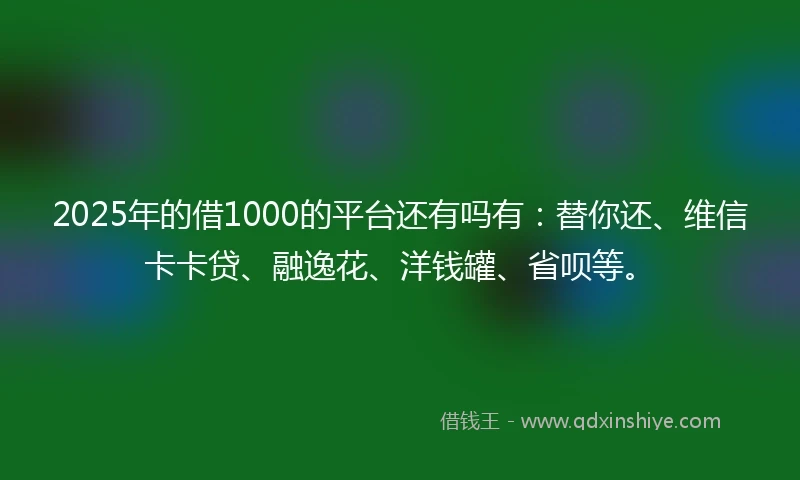 2025年的借1000的平台还有吗有：替你还、维信卡卡贷、融逸花、洋钱罐、省呗等。