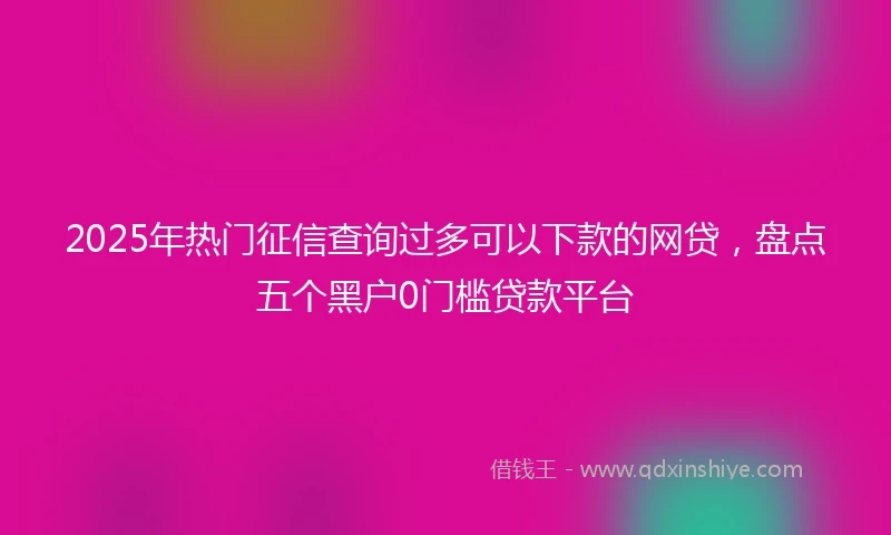 2025年热门征信查询过多可以下款的网贷，盘点五个黑户0门槛贷款平台