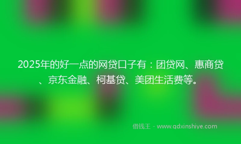 2025年的好一点的网贷口子有：团贷网、惠商贷、京东金融、柯基贷、美团生活费等。