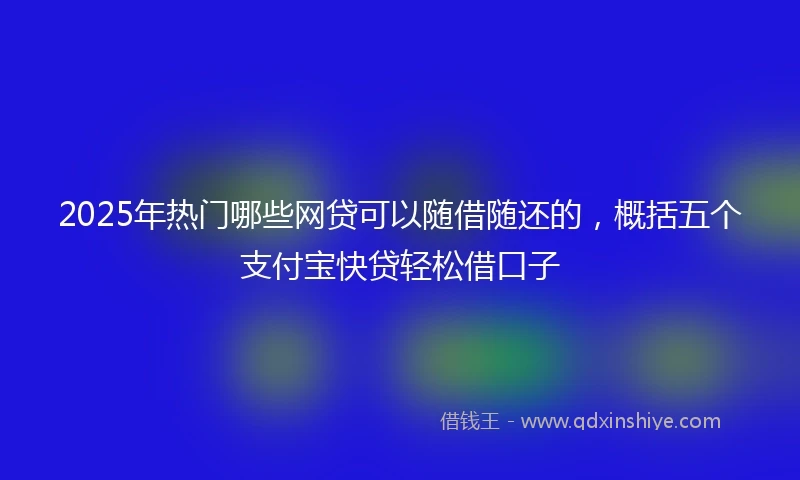 2025年热门哪些网贷可以随借随还的，概括五个支付宝快贷轻松借口子