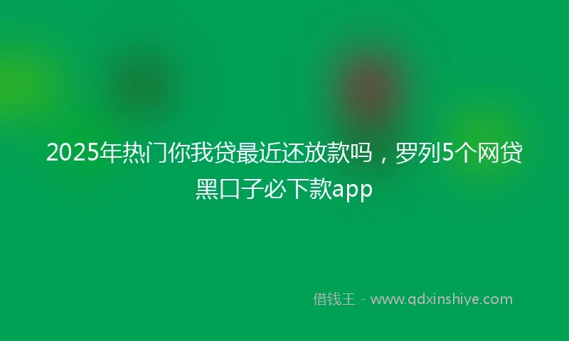 2025年热门你我贷最近还放款吗，罗列5个网贷黑口子必下款app
