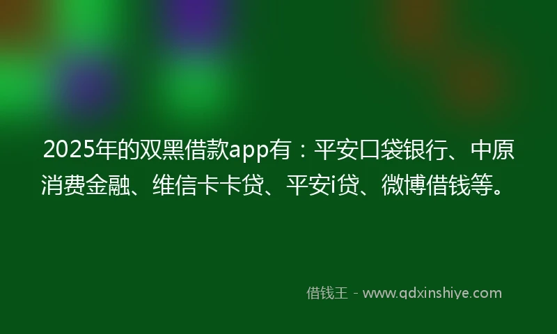 2025年的双黑借款app有：平安口袋银行、中原消费金融、维信卡卡贷、平安i贷、微博借钱等。