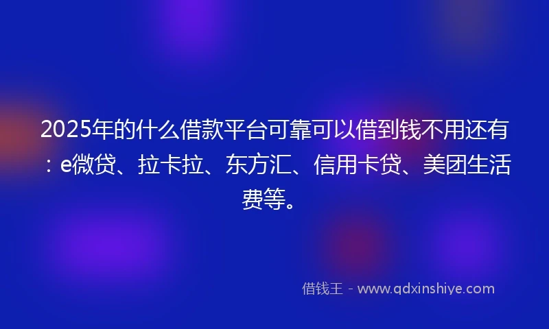 2025年的什么借款平台可靠可以借到钱不用还有：e微贷、拉卡拉、东方汇、信用卡贷、美团生活费等。