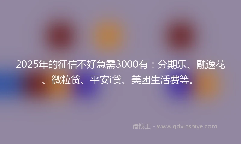 2025年的征信不好急需3000有：分期乐、融逸花、微粒贷、平安i贷、美团生活费等。