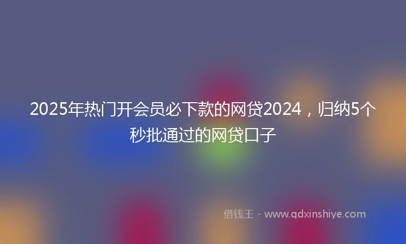 2025年热门开会员必下款的网贷2024，归纳5个秒批通过的网贷口子