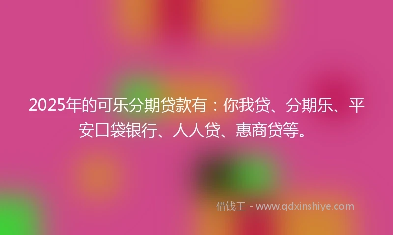 2025年的可乐分期贷款有：你我贷、分期乐、平安口袋银行、人人贷、惠商贷等。
