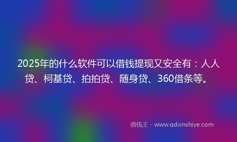 2025年的什么软件可以借钱提现又安全有：人人贷、柯基贷、拍拍贷、随身贷、360借条等。