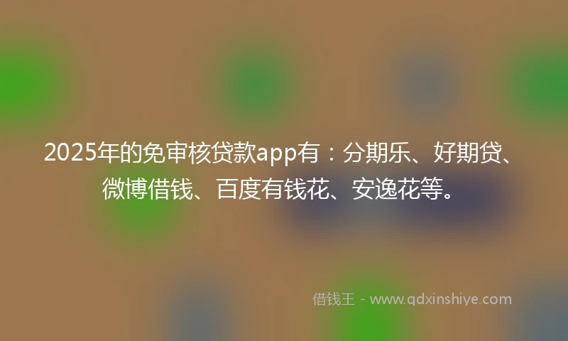 2025年的免审核贷款app有：分期乐、好期贷、微博借钱、百度有钱花、安逸花等。