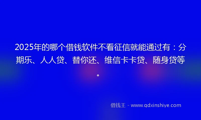 2025年的哪个借钱软件不看征信就能通过有：分期乐、人人贷、替你还、维信卡卡贷、随身贷等。