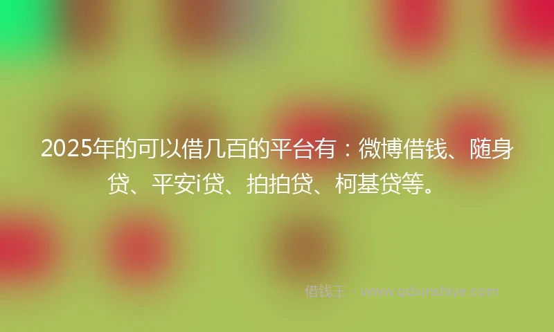 2025年的可以借几百的平台有：微博借钱、随身贷、平安i贷、拍拍贷、柯基贷等。