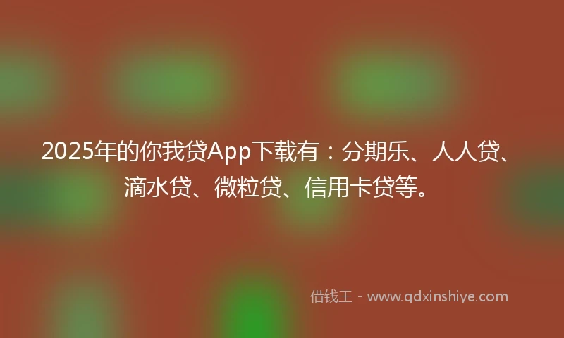 2025年的你我贷App下载有：分期乐、人人贷、滴水贷、微粒贷、信用卡贷等。