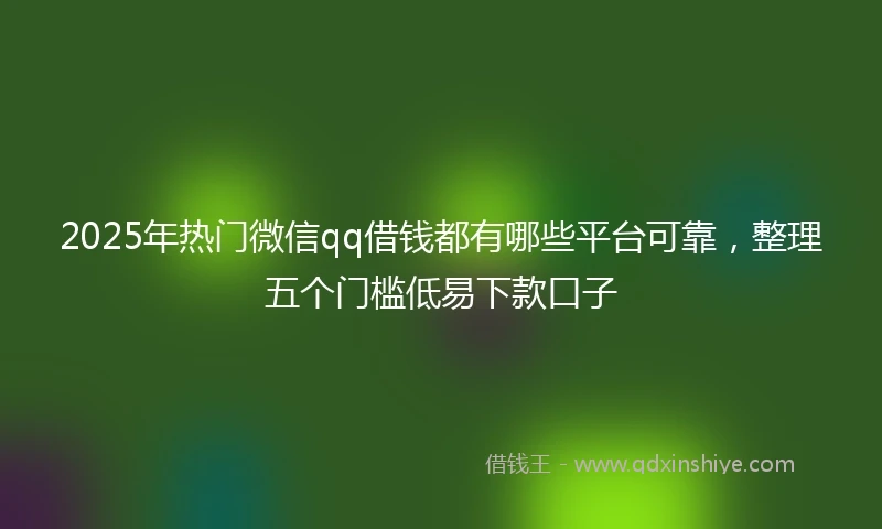 2025年热门微信qq借钱都有哪些平台可靠，整理五个门槛低易下款口子