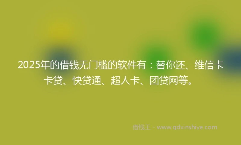 2025年的借钱无门槛的软件有：替你还、维信卡卡贷、快贷通、超人卡、团贷网等。