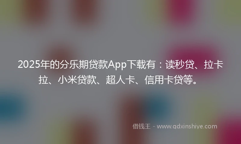 2025年的分乐期贷款App下载有：读秒贷、拉卡拉、小米贷款、超人卡、信用卡贷等。