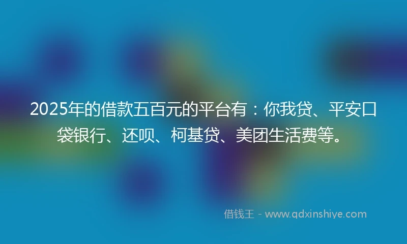 2025年的借款五百元的平台有：你我贷、平安口袋银行、还呗、柯基贷、美团生活费等。