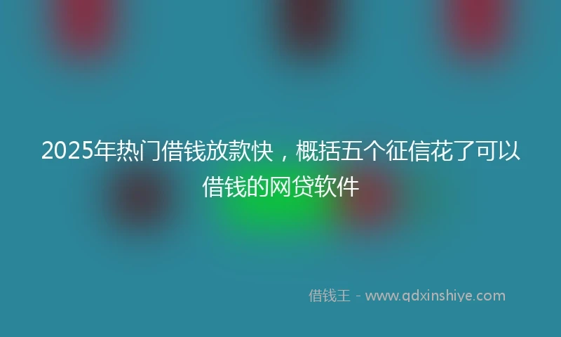 2025年热门借钱放款快，概括五个征信花了可以借钱的网贷软件