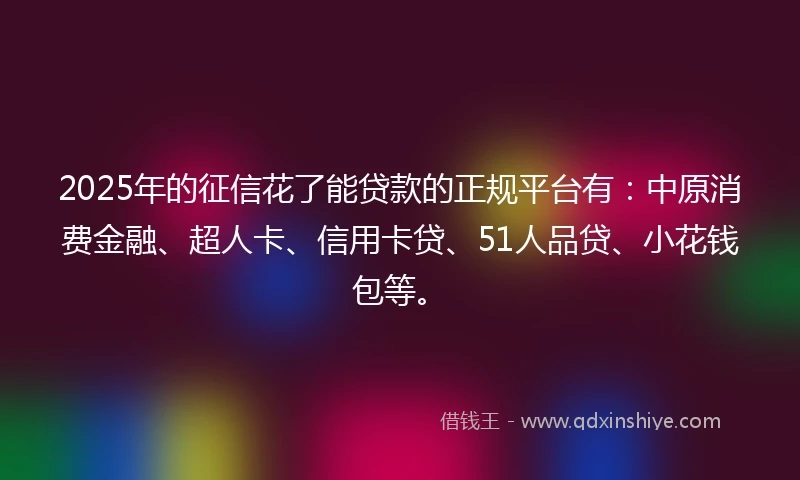 2025年的征信花了能贷款的正规平台有：中原消费金融、超人卡、信用卡贷、51人品贷、小花钱包等。