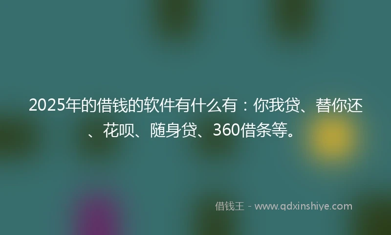 2025年的借钱的软件有什么有：你我贷、替你还、花呗、随身贷、360借条等。