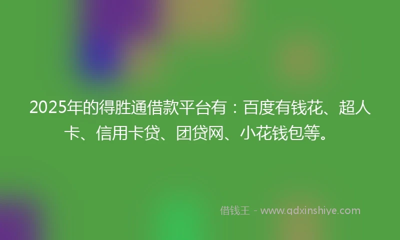 2025年的得胜通借款平台有：百度有钱花、超人卡、信用卡贷、团贷网、小花钱包等。