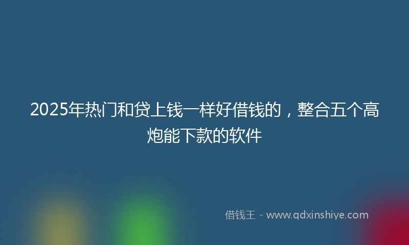 2025年热门和贷上钱一样好借钱的，整合五个高炮能下款的软件