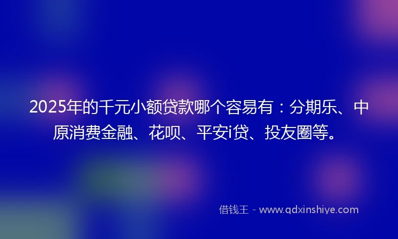 2025年的千元小额贷款哪个容易有：分期乐、中原消费金融、花呗、平安i贷、投友圈等。