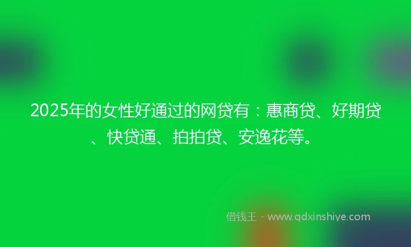 2025年的女性好通过的网贷有：惠商贷、好期贷、快贷通、拍拍贷、安逸花等。