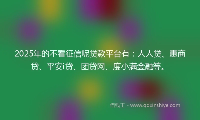 2025年的不看征信呢贷款平台有：人人贷、惠商贷、平安i贷、团贷网、度小满金融等。
