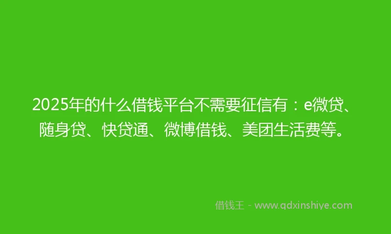 2025年的什么借钱平台不需要征信有：e微贷、随身贷、快贷通、微博借钱、美团生活费等。