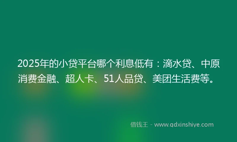 2025年的小贷平台哪个利息低有：滴水贷、中原消费金融、超人卡、51人品贷、美团生活费等。