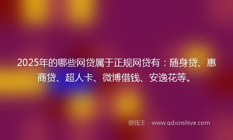2025年的哪些网贷属于正规网贷有：随身贷、惠商贷、超人卡、微博借钱、安逸花等。