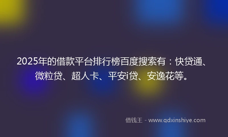 2025年的借款平台排行榜百度搜索有：快贷通、微粒贷、超人卡、平安i贷、安逸花等。