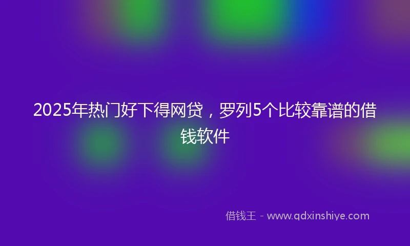 2025年热门好下得网贷，罗列5个比较靠谱的借钱软件
