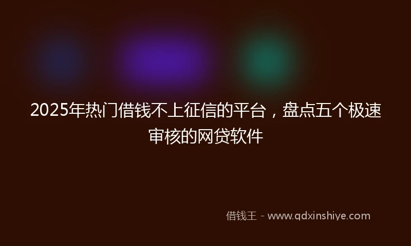 2025年热门借钱不上征信的平台，盘点五个极速审核的网贷软件