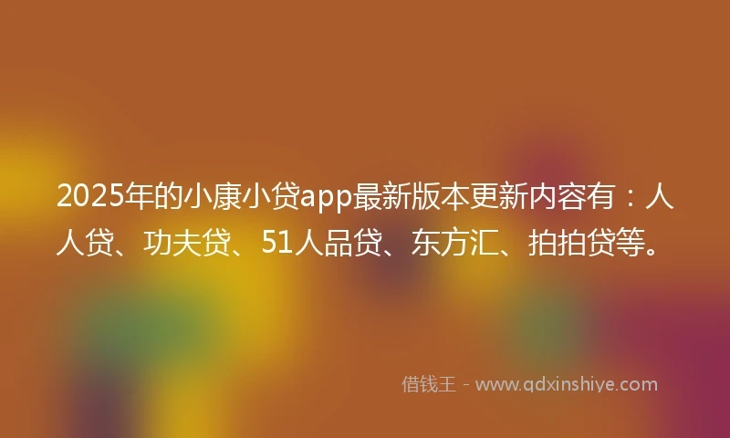 2025年的小康小贷app最新版本更新内容有：人人贷、功夫贷、51人品贷、东方汇、拍拍贷等。