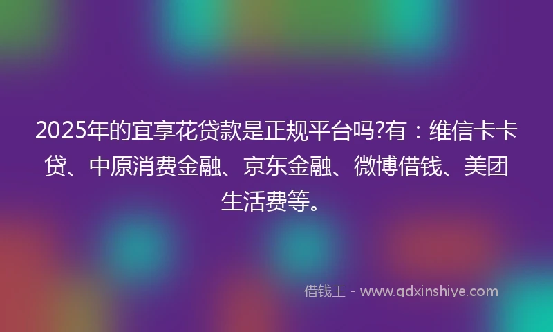 2025年的宜享花贷款是正规平台吗?有：维信卡卡贷、中原消费金融、京东金融、微博借钱、美团生活费等。