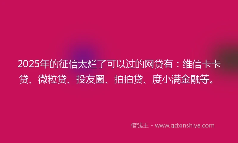 2025年的征信太烂了可以过的网贷有：维信卡卡贷、微粒贷、投友圈、拍拍贷、度小满金融等。
