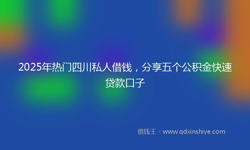 2025年热门四川私人借钱，分享五个公积金快速贷款口子