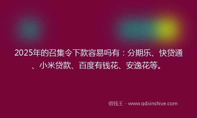2025年的召集令下款容易吗有:分期乐、快贷通、小米贷款、百度有钱花、安逸花等。
