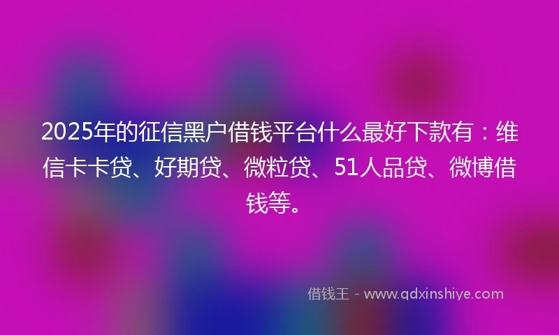 2025年的征信黑户借钱平台什么最好下款有：维信卡卡贷、好期贷、微粒贷、51人品贷、微博借钱等。