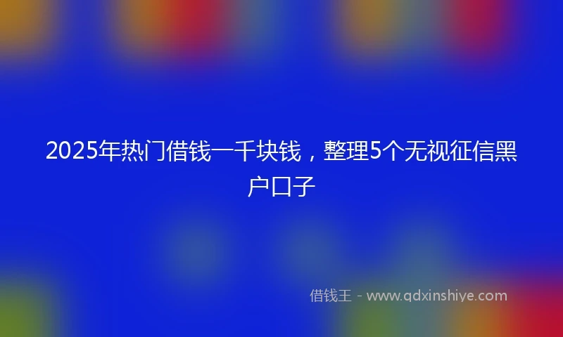 2025年热门借钱一千块钱，整理5个无视征信黑户口子