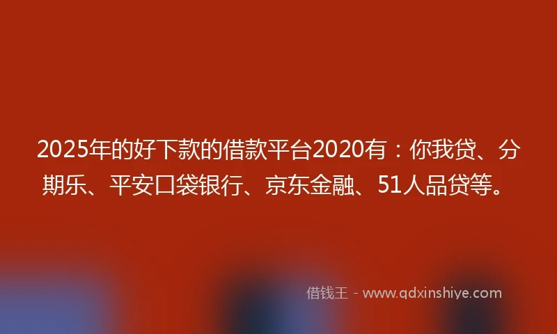 2025年的好下款的借款平台2020有：你我贷、分期乐、平安口袋银行、京东金融、51人品贷等。