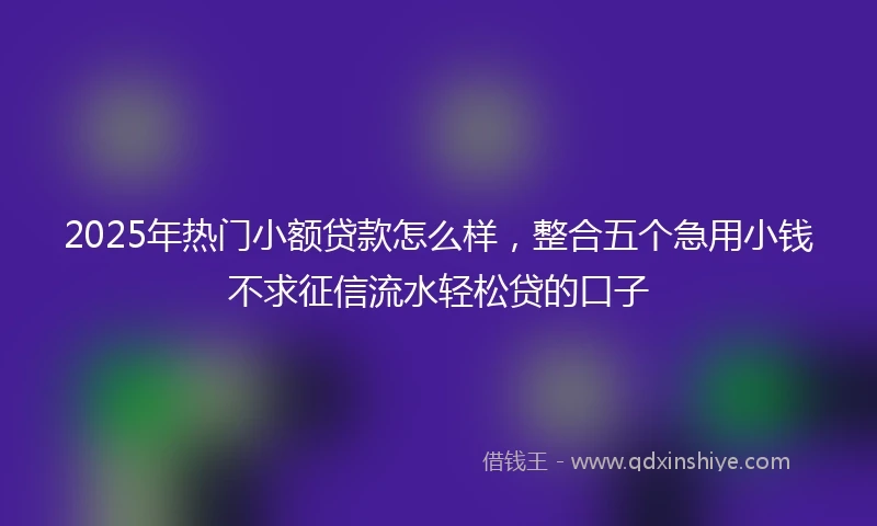 2025年热门小额贷款怎么样，整合五个急用小钱不求征信流水轻松贷的口子