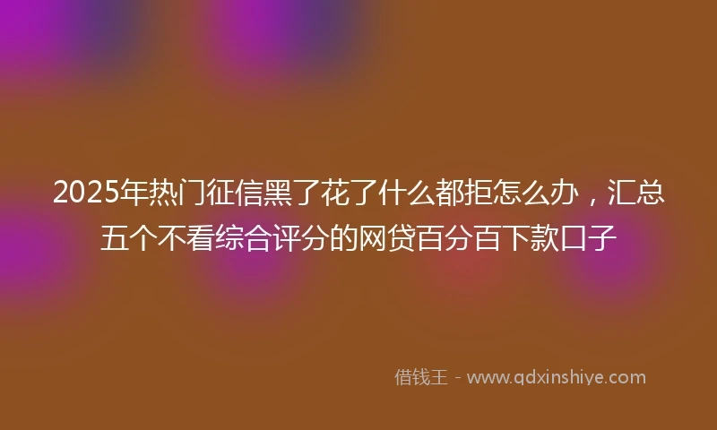 2025年热门征信黑了花了什么都拒怎么办，汇总五个不看综合评分的网贷百分百下款口子