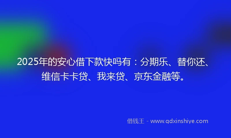 2025年的安心借下款快吗有：分期乐、替你还、维信卡卡贷、我来贷、京东金融等。
