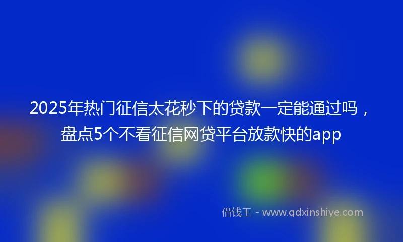 2025年热门征信太花秒下的贷款一定能通过吗，盘点5个不看征信网贷平台放款快的app