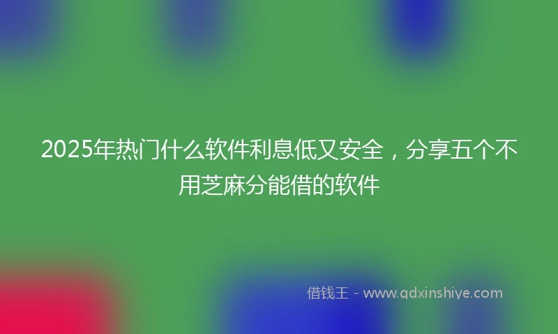 2025年热门什么软件利息低又安全，分享五个不用芝麻分能借的软件
