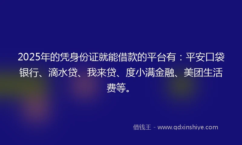 2025年的凭身份证就能借款的平台有：平安口袋银行、滴水贷、我来贷、度小满金融、美团生活费等。